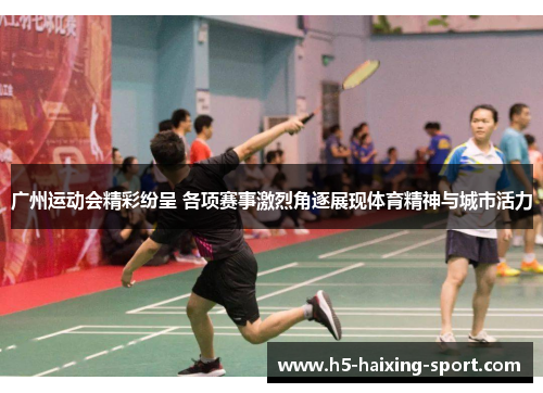广州运动会精彩纷呈 各项赛事激烈角逐展现体育精神与城市活力
