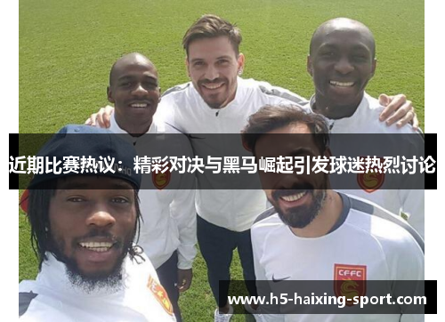 近期比赛热议：精彩对决与黑马崛起引发球迷热烈讨论